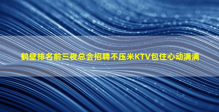 鹤壁排名前三夜总会招聘不压米KTV包住心动满满
